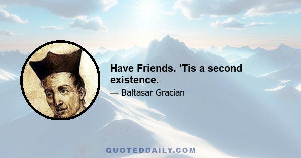 Have Friends. 'Tis a second existence.