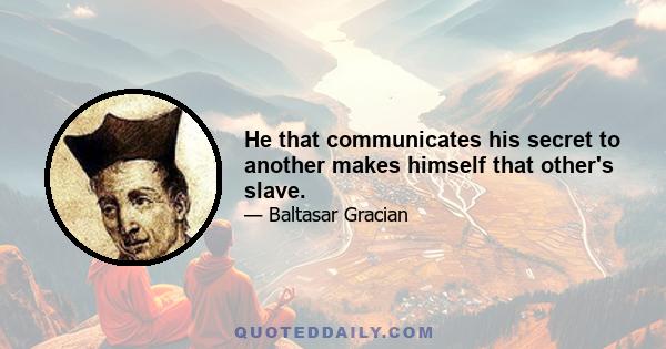 He that communicates his secret to another makes himself that other's slave.