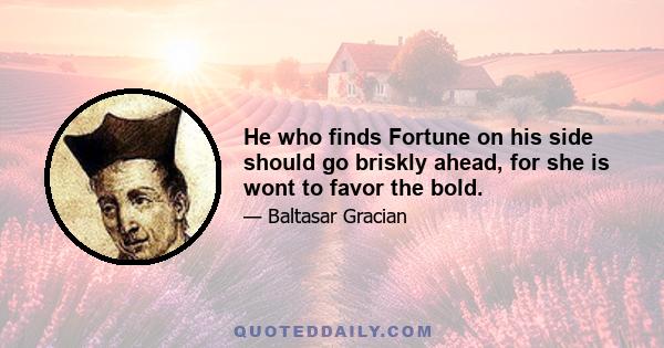 He who finds Fortune on his side should go briskly ahead, for she is wont to favor the bold.