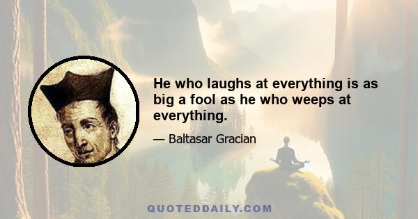 He who laughs at everything is as big a fool as he who weeps at everything.