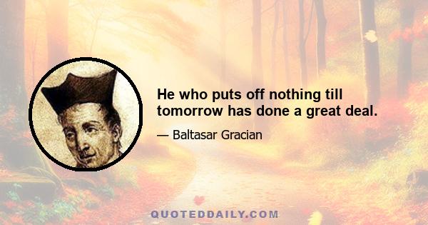 He who puts off nothing till tomorrow has done a great deal.