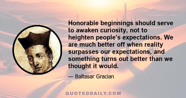 Honorable beginnings should serve to awaken curiosity, not to heighten people's expectations. We are much better off when reality surpasses our expectations, and something turns out better than we thought it would.