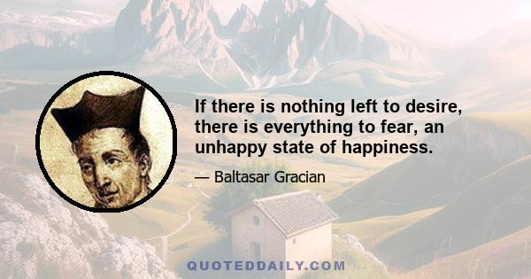 If there is nothing left to desire, there is everything to fear, an unhappy state of happiness.