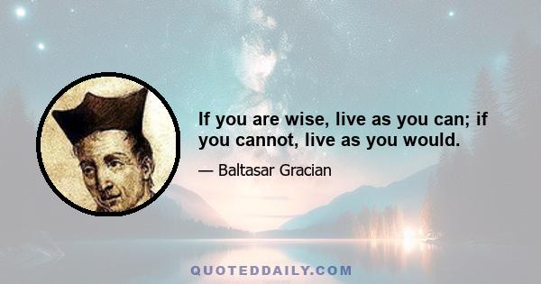 If you are wise, live as you can; if you cannot, live as you would.