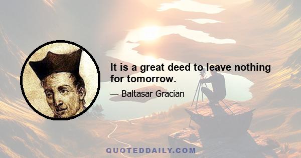 It is a great deed to leave nothing for tomorrow.