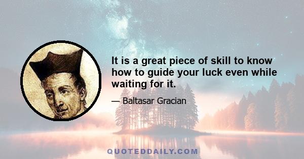 It is a great piece of skill to know how to guide your luck even while waiting for it.