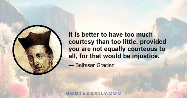 It is better to have too much courtesy than too little, provided you are not equally courteous to all, for that would be injustice.