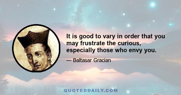 It is good to vary in order that you may frustrate the curious, especially those who envy you.