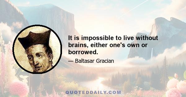 It is impossible to live without brains, either one's own or borrowed.