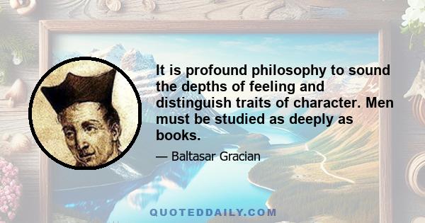 It is profound philosophy to sound the depths of feeling and distinguish traits of character. Men must be studied as deeply as books.