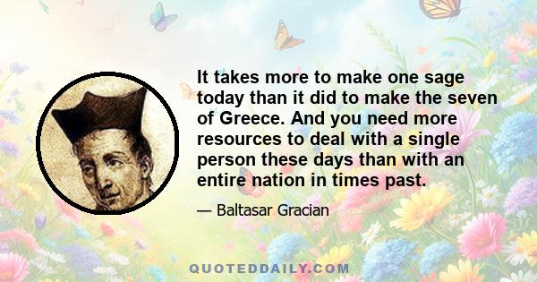 It takes more to make one sage today than it did to make the seven of Greece. And you need more resources to deal with a single person these days than with an entire nation in times past.