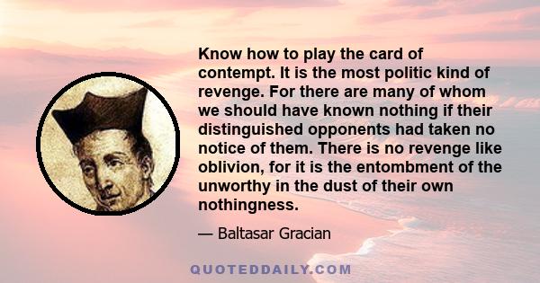 Know how to play the card of contempt. It is the most politic kind of revenge. For there are many of whom we should have known nothing if their distinguished opponents had taken no notice of them. There is no revenge