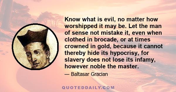 Know what is evil, no matter how worshipped it may be. Let the man of sense not mistake it, even when clothed in brocade, or at times crowned in gold, because it cannot thereby hide its hypocrisy, for slavery does not