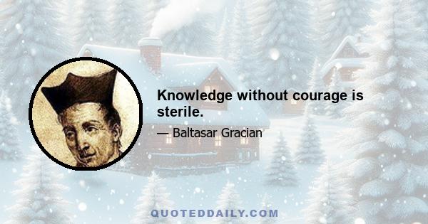 Knowledge without courage is sterile.