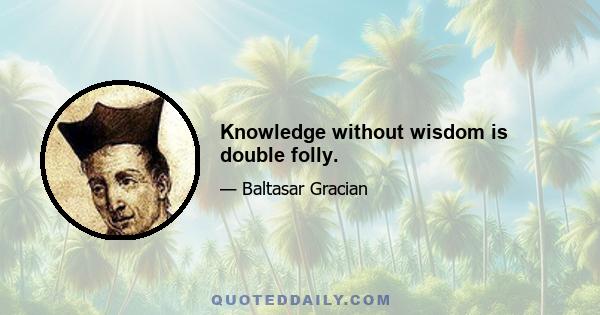 Knowledge without wisdom is double folly.