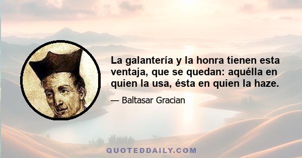 La galantería y la honra tienen esta ventaja, que se quedan: aquélla en quien la usa, ésta en quien la haze.