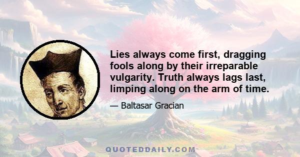 Lies always come first, dragging fools along by their irreparable vulgarity. Truth always lags last, limping along on the arm of time.