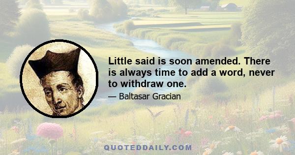 Little said is soon amended. There is always time to add a word, never to withdraw one.