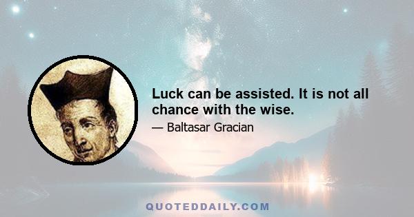 Luck can be assisted. It is not all chance with the wise.