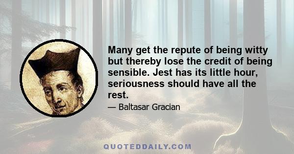 Many get the repute of being witty but thereby lose the credit of being sensible. Jest has its little hour, seriousness should have all the rest.