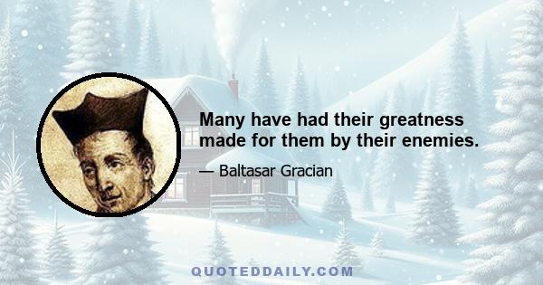 Many have had their greatness made for them by their enemies.