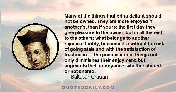 Many of the things that bring delight should not be owned. They are more enjoyed if another's, than if yours; the first day they give pleasure to the owner, but in all the rest to the others: what belongs to another