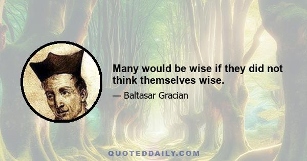 Many would be wise if they did not think themselves wise.