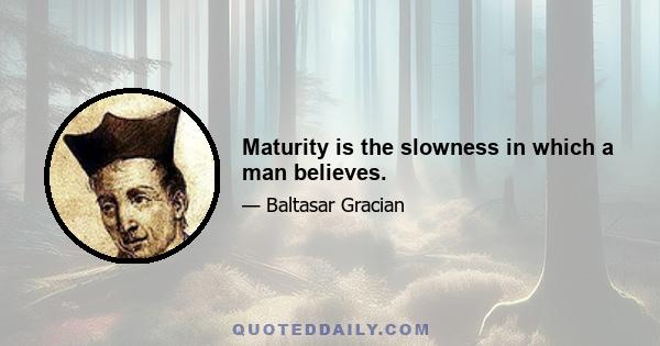 Maturity is the slowness in which a man believes.