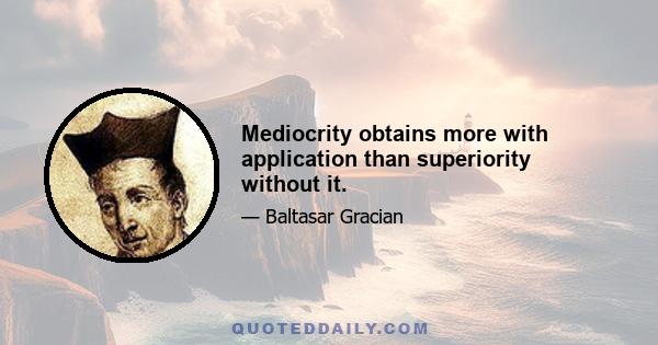 Mediocrity obtains more with application than superiority without it.