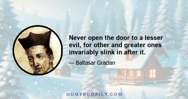 Never open the door to a lesser evil, for other and greater ones invariably slink in after it.