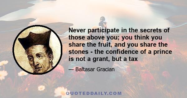 Never participate in the secrets of those above you; you think you share the fruit, and you share the stones - the confidence of a prince is not a grant, but a tax