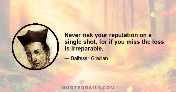 Never risk your reputation on a single shot, for if you miss the loss is irreparable.