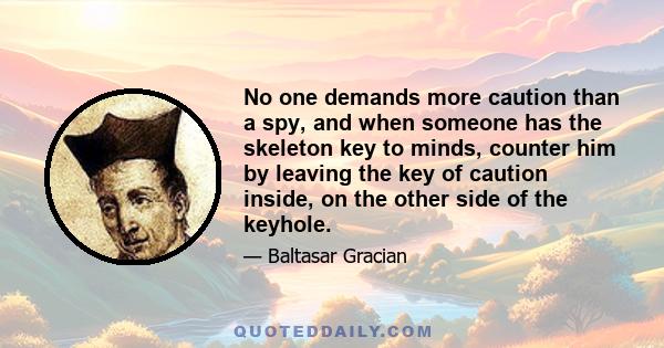 No one demands more caution than a spy, and when someone has the skeleton key to minds, counter him by leaving the key of caution inside, on the other side of the keyhole.