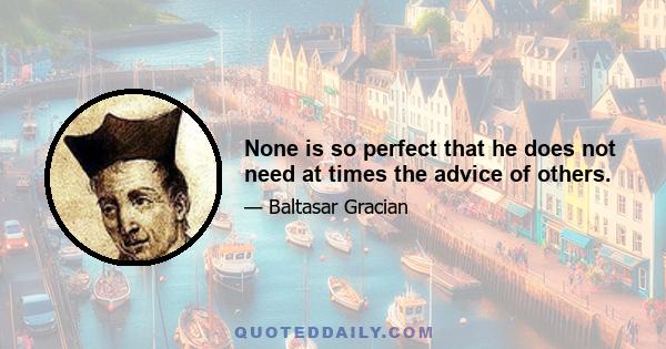 None is so perfect that he does not need at times the advice of others.