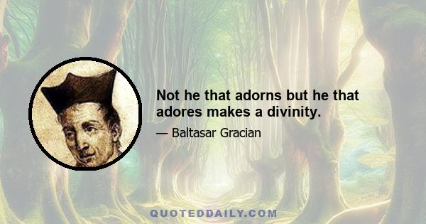 Not he that adorns but he that adores makes a divinity.