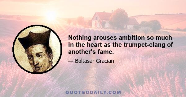 Nothing arouses ambition so much in the heart as the trumpet-clang of another's fame.