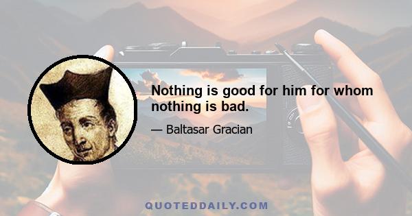 Nothing is good for him for whom nothing is bad.