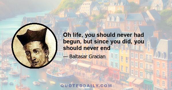 Oh life, you should never had begun, but since you did, you should never end