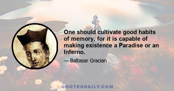 One should cultivate good habits of memory, for it is capable of making existence a Paradise or an Inferno.