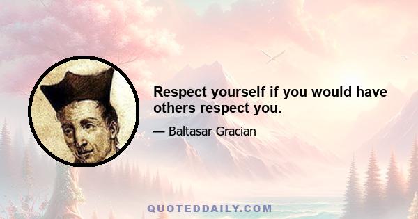 Respect yourself if you would have others respect you.