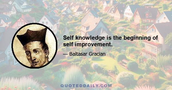 Self knowledge is the beginning of self improvement.