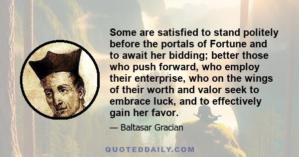 Some are satisfied to stand politely before the portals of Fortune and to await her bidding; better those who push forward, who employ their enterprise, who on the wings of their worth and valor seek to embrace luck,