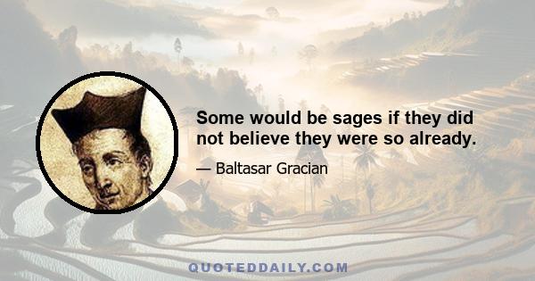 Some would be sages if they did not believe they were so already.