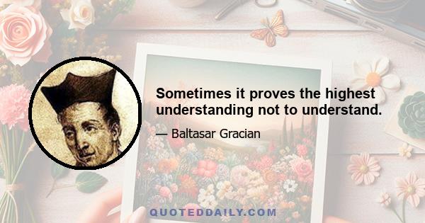 Sometimes it proves the highest understanding not to understand.