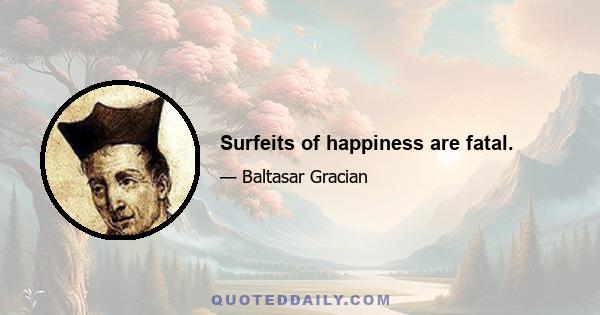 Surfeits of happiness are fatal.