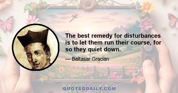 The best remedy for disturbances is to let them run their course, for so they quiet down.