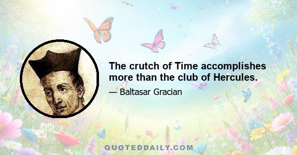 The crutch of Time accomplishes more than the club of Hercules.