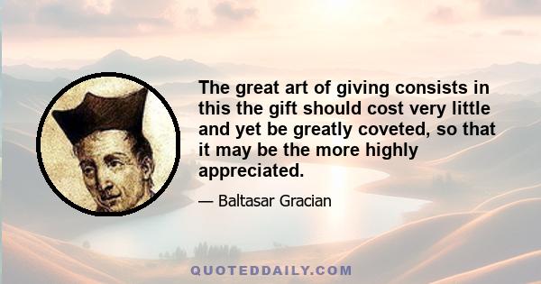 The great art of giving consists in this the gift should cost very little and yet be greatly coveted, so that it may be the more highly appreciated.