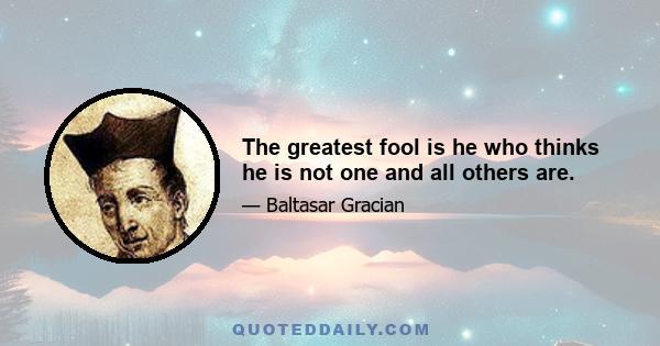 The greatest fool is he who thinks he is not one and all others are.