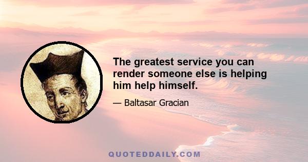 The greatest service you can render someone else is helping him help himself.